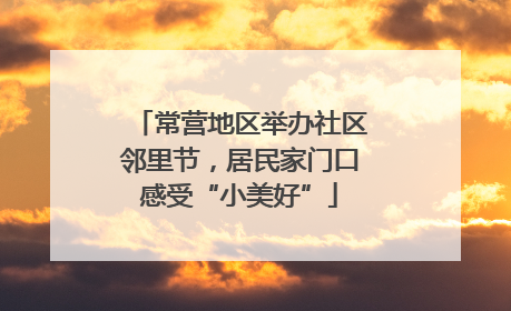常营地区举办社区邻里节，居民家门口感受“小美好”